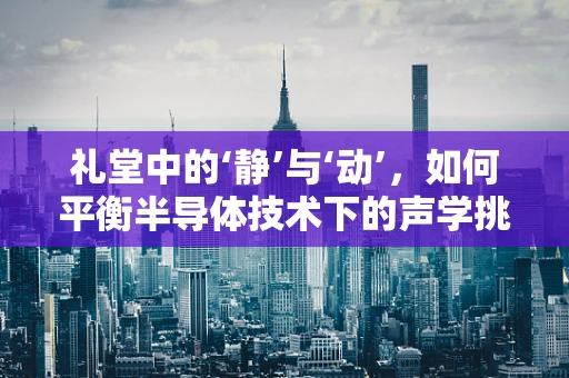 礼堂中的‘静’与‘动’，如何平衡半导体技术下的声学挑战？