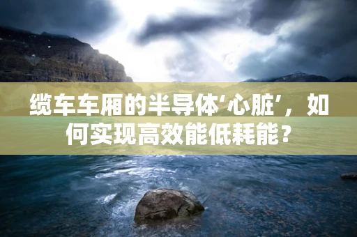 缆车车厢的半导体‘心脏’，如何实现高效能低耗能？