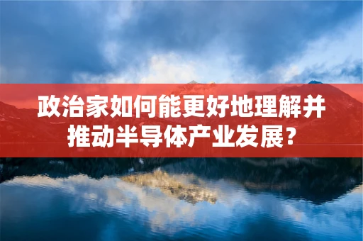 政治家如何能更好地理解并推动半导体产业发展？
