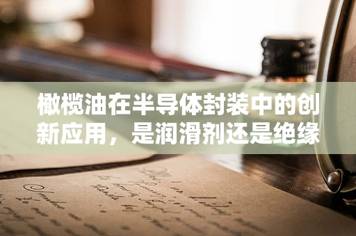 橄榄油在半导体封装中的创新应用，是润滑剂还是绝缘体？