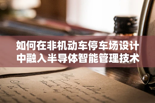 如何在非机动车停车场设计中融入半导体智能管理技术？