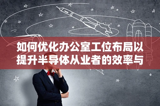 如何优化办公室工位布局以提升半导体从业者的效率与健康？