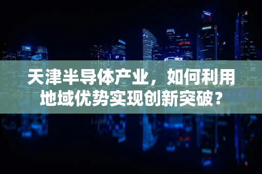 天津半导体产业，如何利用地域优势实现创新突破？