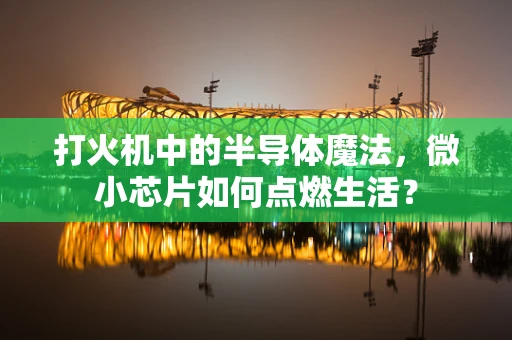 打火机中的半导体魔法，微小芯片如何点燃生活？