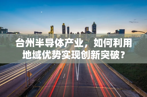 台州半导体产业，如何利用地域优势实现创新突破？