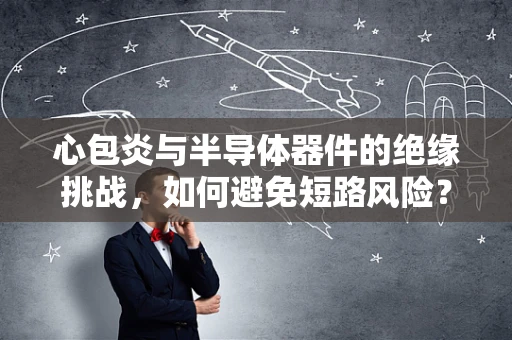 心包炎与半导体器件的绝缘挑战，如何避免短路风险？