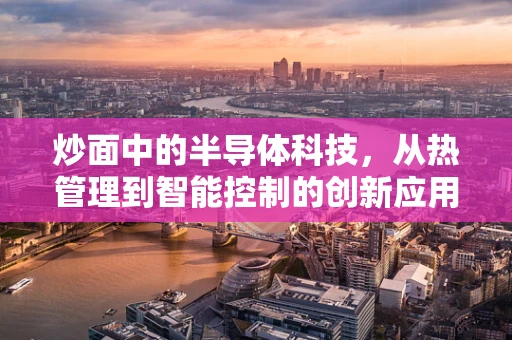 炒面中的半导体科技，从热管理到智能控制的创新应用