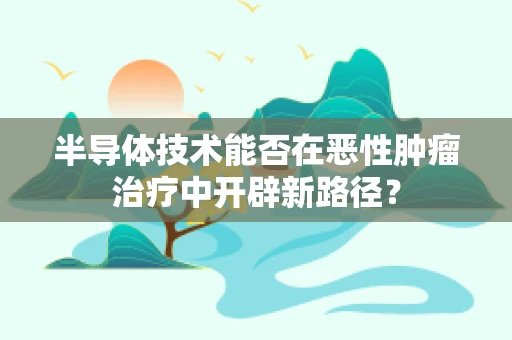 半导体技术能否在恶性肿瘤治疗中开辟新路径？
