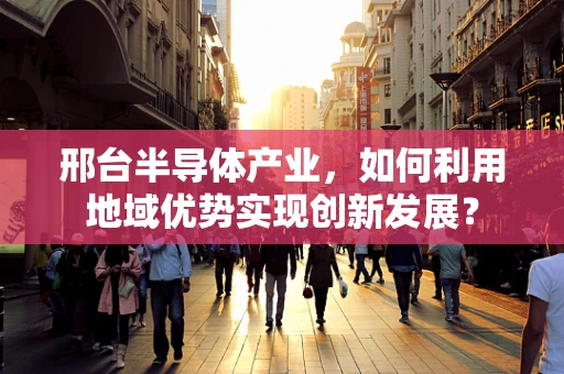 邢台半导体产业，如何利用地域优势实现创新发展？