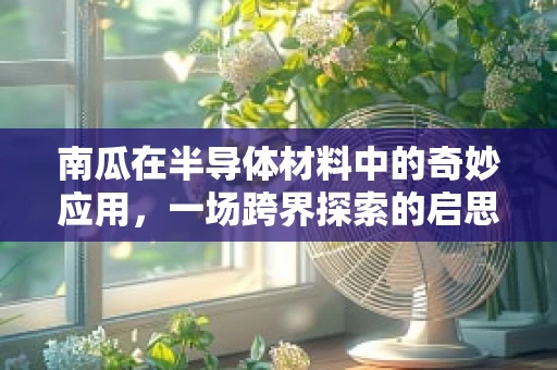 南瓜在半导体材料中的奇妙应用，一场跨界探索的启思