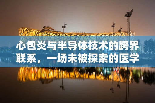 心包炎与半导体技术的跨界联系，一场未被探索的医学-科技交汇？