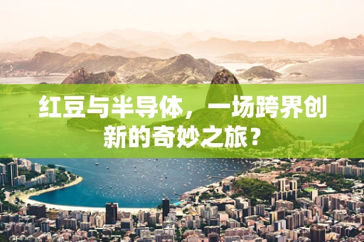 红豆与半导体，一场跨界创新的奇妙之旅？
