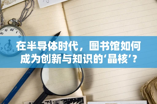 在半导体时代，图书馆如何成为创新与知识的‘晶核’？