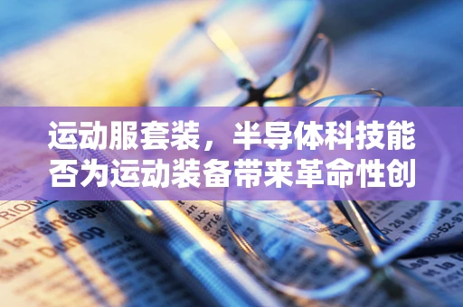 运动服套装，半导体科技能否为运动装备带来革命性创新？