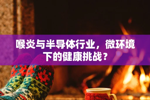 喉炎与半导体行业，微环境下的健康挑战？