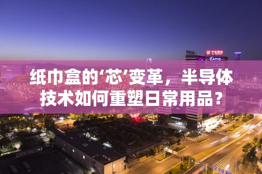 纸巾盒的‘芯’变革，半导体技术如何重塑日常用品？