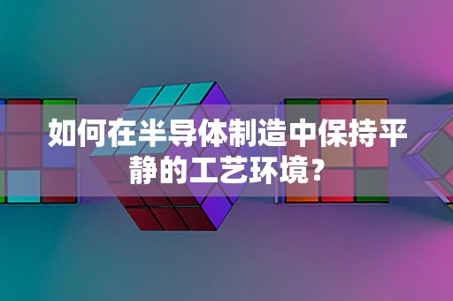 如何在半导体制造中保持平静的工艺环境？