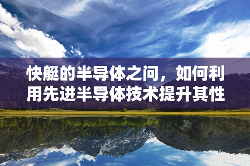 快艇的半导体之问，如何利用先进半导体技术提升其性能？