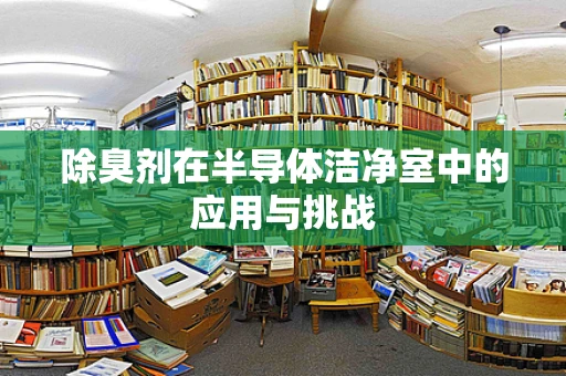 除臭剂在半导体洁净室中的应用与挑战