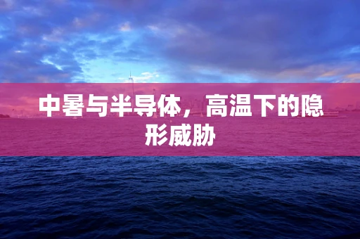 中暑与半导体，高温下的隐形威胁
