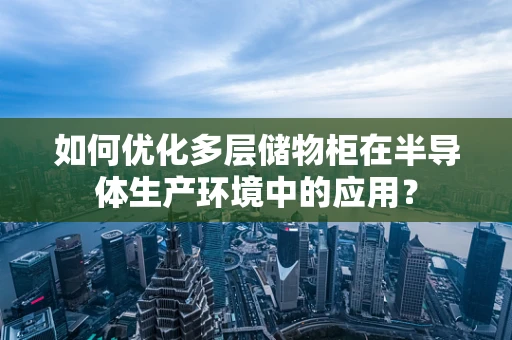 如何优化多层储物柜在半导体生产环境中的应用？