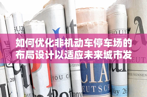 如何优化非机动车停车场的布局设计以适应未来城市发展？