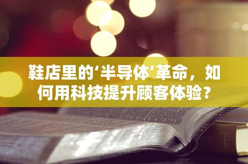 鞋店里的‘半导体’革命，如何用科技提升顾客体验？