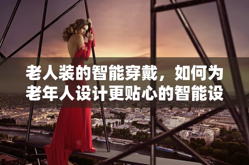 老人装的智能穿戴，如何为老年人设计更贴心的智能设备？