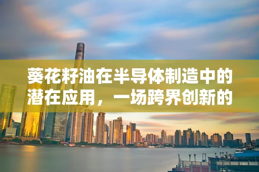 葵花籽油在半导体制造中的潜在应用，一场跨界创新的火花？