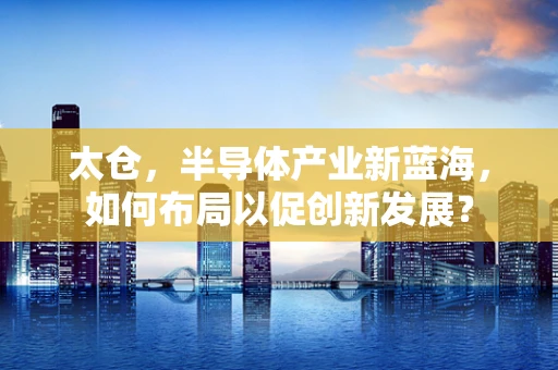 太仓，半导体产业新蓝海，如何布局以促创新发展？