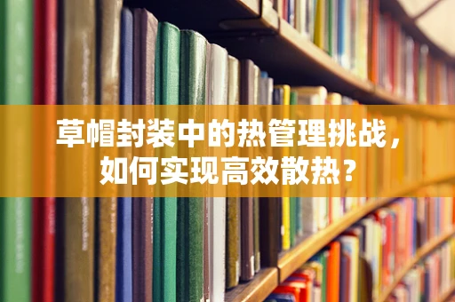 草帽封装中的热管理挑战，如何实现高效散热？