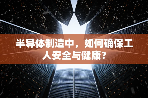 半导体制造中，如何确保工人安全与健康？