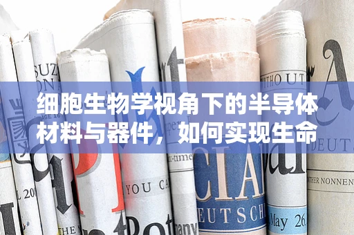 细胞生物学视角下的半导体材料与器件，如何实现生命级的集成？