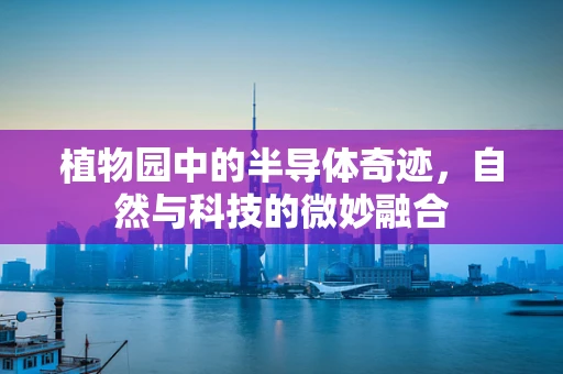 植物园中的半导体奇迹，自然与科技的微妙融合