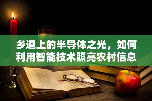 乡道上的半导体之光，如何利用智能技术照亮农村信息高速公路？