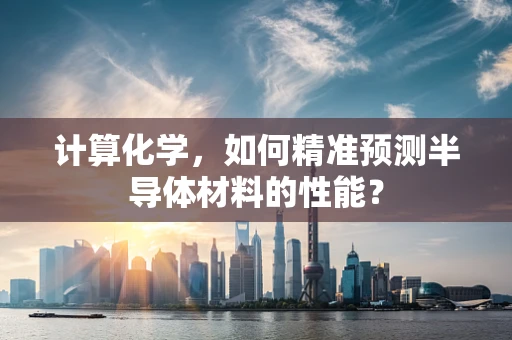 计算化学，如何精准预测半导体材料的性能？