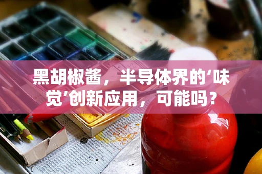 黑胡椒酱，半导体界的‘味觉’创新应用，可能吗？