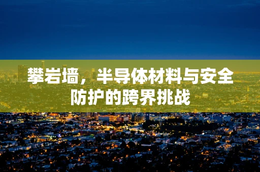 攀岩墙，半导体材料与安全防护的跨界挑战