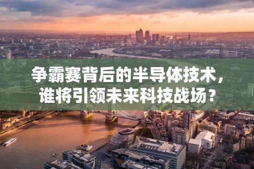 争霸赛背后的半导体技术，谁将引领未来科技战场？