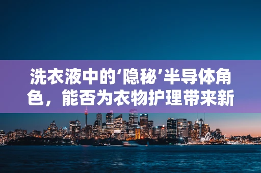 洗衣液中的‘隐秘’半导体角色，能否为衣物护理带来新科技？