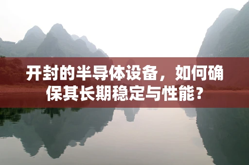 开封的半导体设备，如何确保其长期稳定与性能？