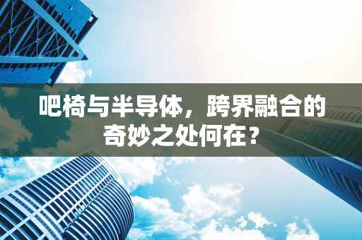 吧椅与半导体，跨界融合的奇妙之处何在？