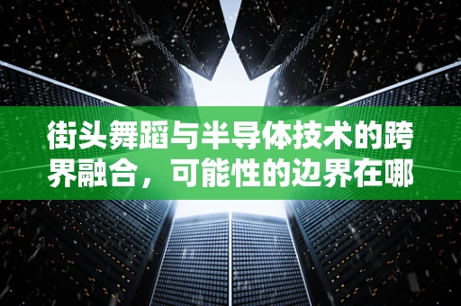 街头舞蹈与半导体技术的跨界融合，可能性的边界在哪里？