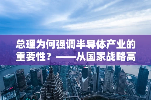 总理为何强调半导体产业的重要性？——从国家战略高度看半导体发展的关键