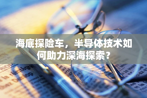 海底探险车，半导体技术如何助力深海探索？