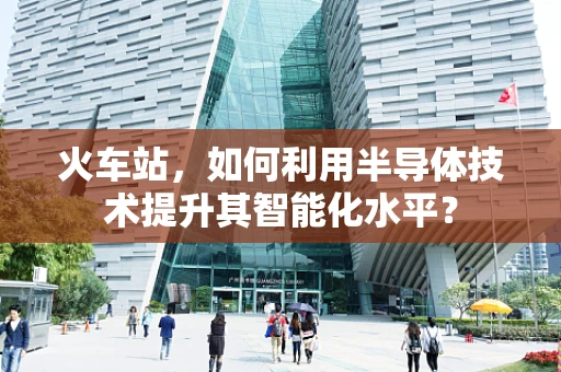 火车站，如何利用半导体技术提升其智能化水平？