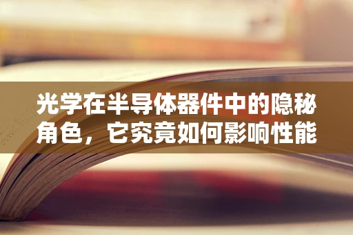 光学在半导体器件中的隐秘角色，它究竟如何影响性能？