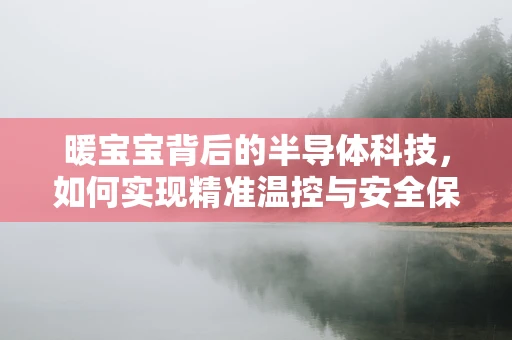 暖宝宝背后的半导体科技，如何实现精准温控与安全保障？