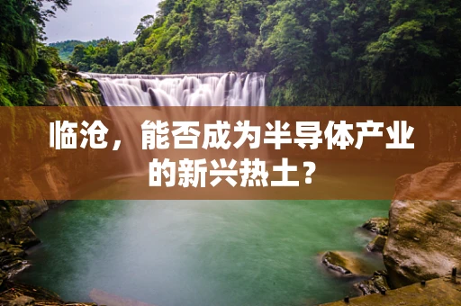 临沧，能否成为半导体产业的新兴热土？