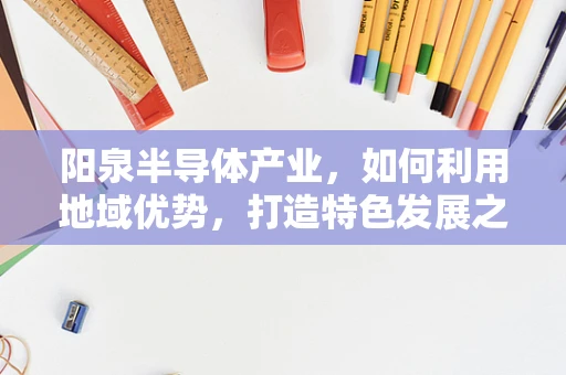 阳泉半导体产业，如何利用地域优势，打造特色发展之路？